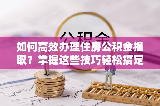 乐东如何高效办理住房公积金提取？掌握这些技巧轻松搞定