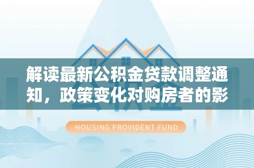 乐东解读最新公积金贷款调整通知，政策变化对购房者的影响