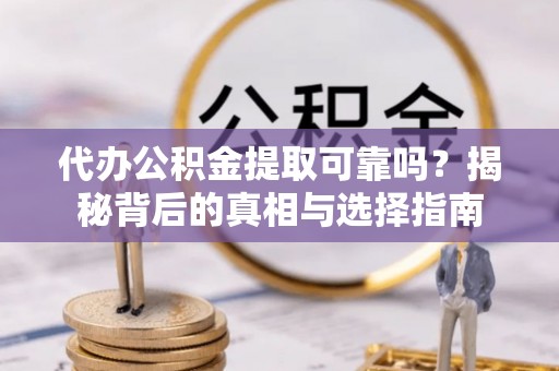 乐东代办公积金提取可靠吗？揭秘背后的真相与选择指南