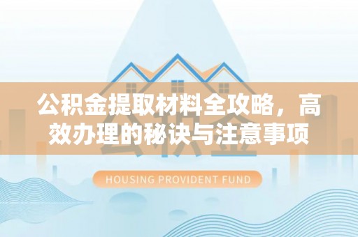 乐东公积金提取材料全攻略，高效办理的秘诀与注意事项