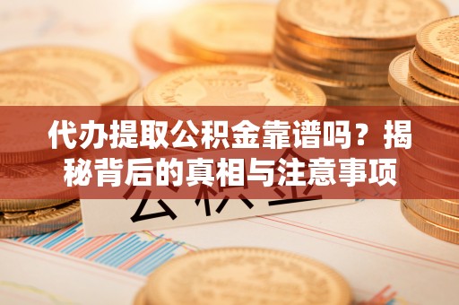 乐东代办提取公积金靠谱吗？揭秘背后的真相与注意事项