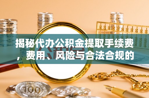 乐东揭秘代办公积金提取手续费，费用、风险与合法合规的全解析