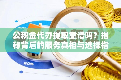 乐东公积金代办提取靠谱吗？揭秘背后的服务真相与选择指南