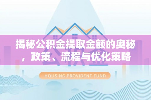 乐东揭秘公积金提取金额的奥秘，政策、流程与优化策略