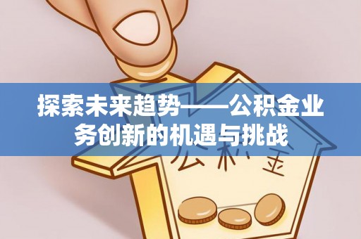乐东探索未来趋势——公积金业务创新的机遇与挑战