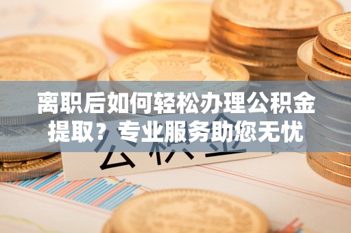 乐东离职后如何轻松办理公积金提取？专业服务助您无忧