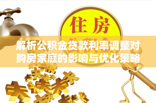 乐东解析公积金贷款利率调整对购房家庭的影响与优化策略