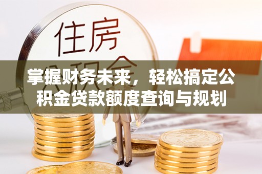 乐东掌握财务未来，轻松搞定公积金贷款额度查询与规划