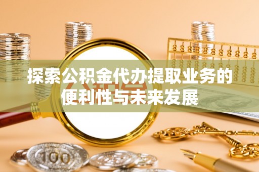 乐东探索公积金代办提取业务的便利性与未来发展