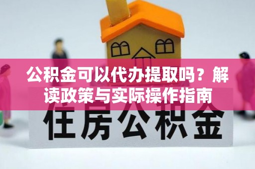 乐东公积金可以代办提取吗？解读政策与实际操作指南