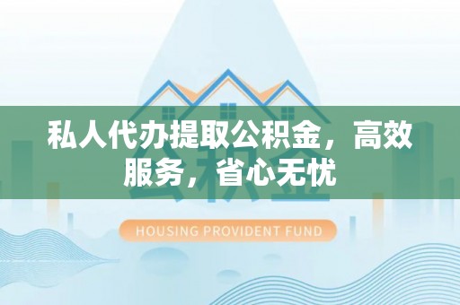 乐东私人代办提取公积金，高效服务，省心无忧