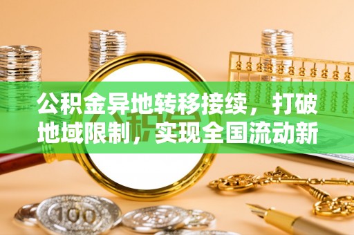 乐东公积金异地转移接续，打破地域限制，实现全国流动新可能