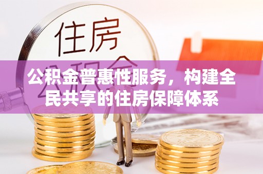乐东公积金普惠性服务，构建全民共享的住房保障体系