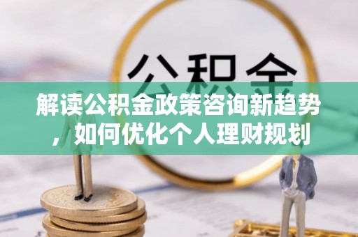 乐东解读公积金政策咨询新趋势，如何优化个人理财规划