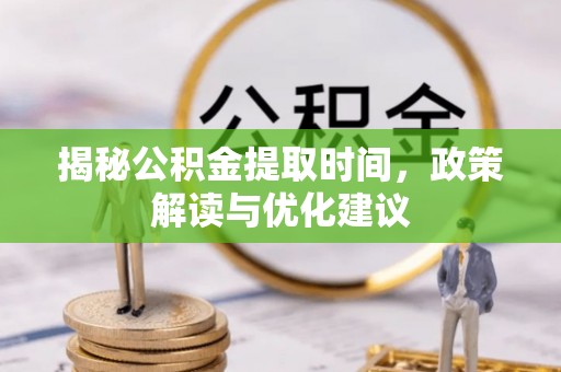 乐东揭秘公积金提取时间，政策解读与优化建议