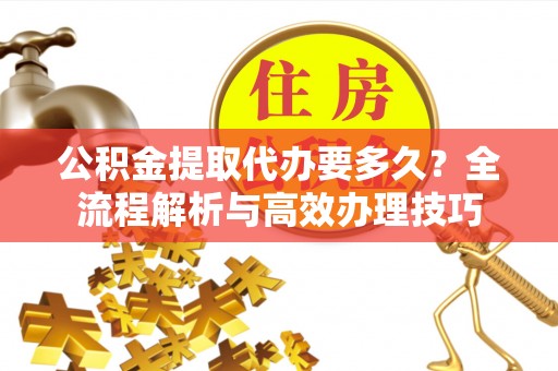 乐东公积金提取代办要多久？全流程解析与高效办理技巧