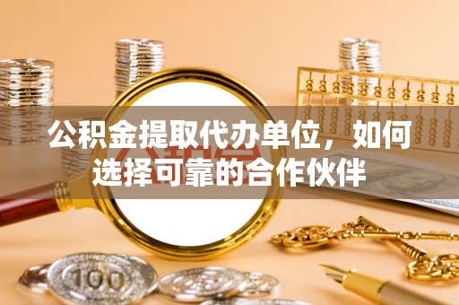 乐东公积金提取代办单位，如何选择可靠的合作伙伴