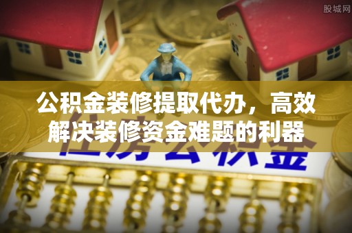 乐东公积金装修提取代办，高效解决装修资金难题的利器