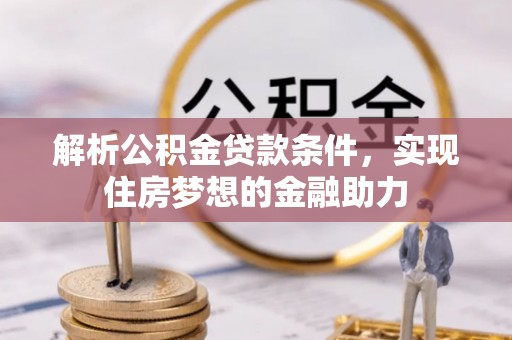 乐东解析公积金贷款条件，实现住房梦想的金融助力