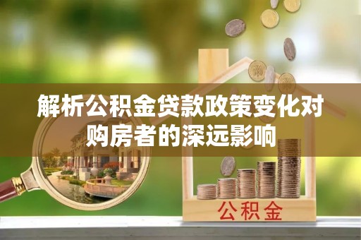 乐东解析公积金贷款政策变化对购房者的深远影响