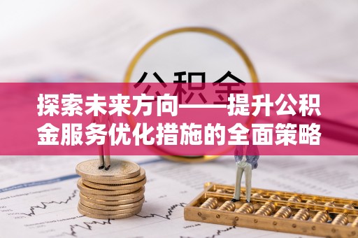 乐东探索未来方向——提升公积金服务优化措施的全面策略