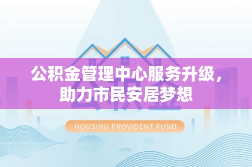 乐东公积金管理中心服务升级，助力市民安居梦想