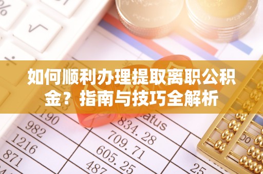 乐东如何顺利办理提取离职公积金？指南与技巧全解析