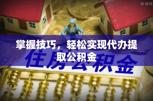 乐东掌握技巧，轻松实现代办提取公积金