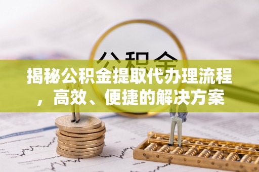 乐东揭秘公积金提取代办理流程，高效、便捷的解决方案