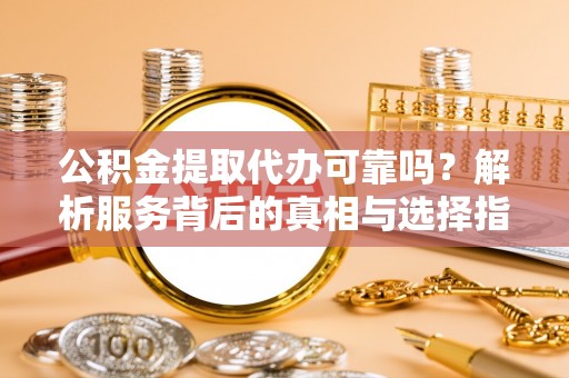 乐东公积金提取代办可靠吗？解析服务背后的真相与选择指南