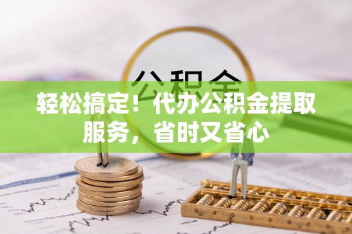 乐东轻松搞定！代办公积金提取服务，省时又省心