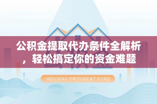 乐东公积金提取代办条件全解析，轻松搞定你的资金难题