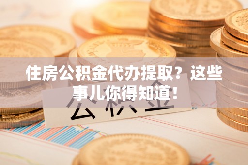 乐东住房公积金代办提取？这些事儿你得知道！