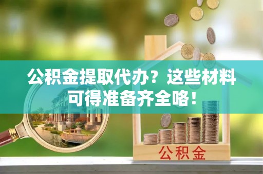 乐东公积金提取代办？这些材料可得准备齐全咯！