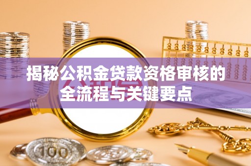 乐东揭秘公积金贷款资格审核的全流程与关键要点