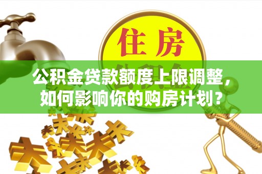 乐东公积金贷款额度上限调整，如何影响你的购房计划？