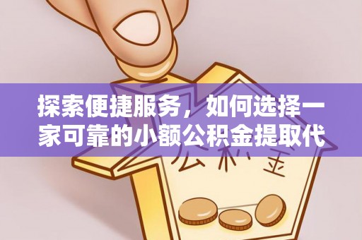 乐东探索便捷服务，如何选择一家可靠的小额公积金提取代办公司