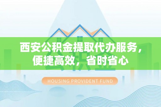 乐东西安公积金提取代办服务，便捷高效，省时省心