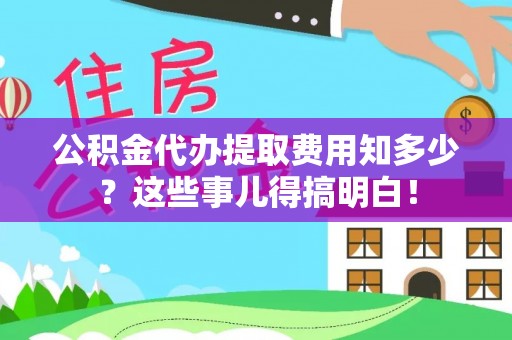 乐东公积金代办提取费用知多少？这些事儿得搞明白！