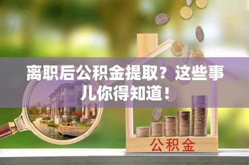 乐东离职后公积金提取？这些事儿你得知道！