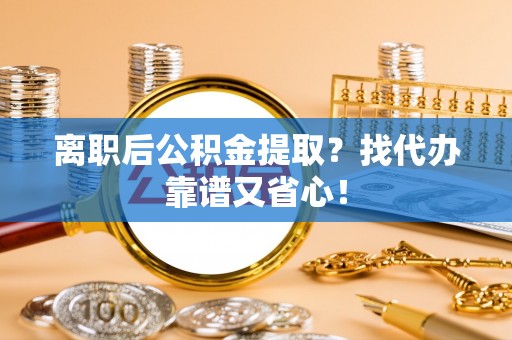 乐东离职后公积金提取？找代办靠谱又省心！