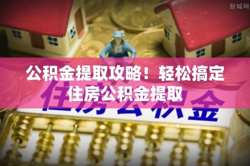 乐东公积金提取攻略！轻松搞定住房公积金提取