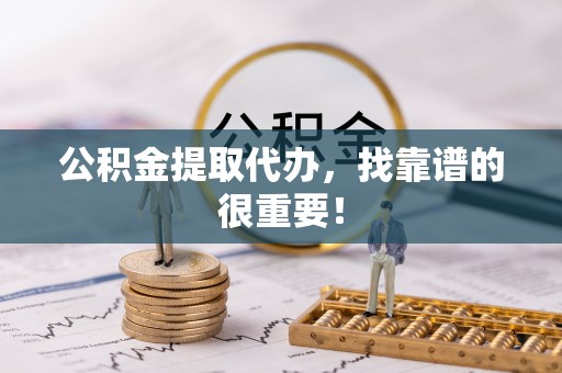 乐东公积金提取代办，找靠谱的很重要！