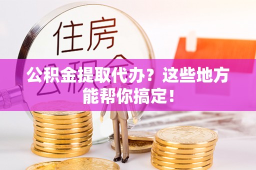 乐东公积金提取代办？这些地方能帮你搞定！