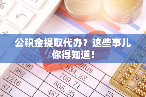 乐东公积金提取代办？这些事儿你得知道！