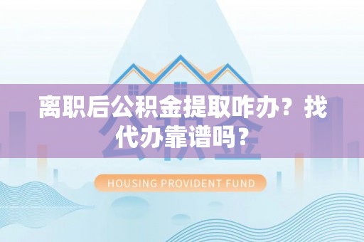 乐东离职后公积金提取咋办？找代办靠谱吗？