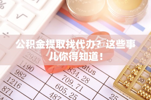 乐东公积金提取找代办？这些事儿你得知道！
