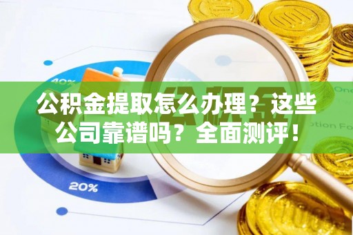 乐东公积金提取怎么办理？这些公司靠谱吗？全面测评！