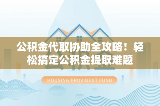乐东公积金代取协助全攻略！轻松搞定公积金提取难题
