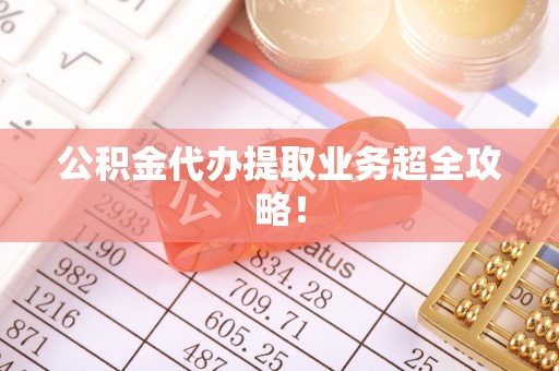 乐东公积金代办提取业务超全攻略！